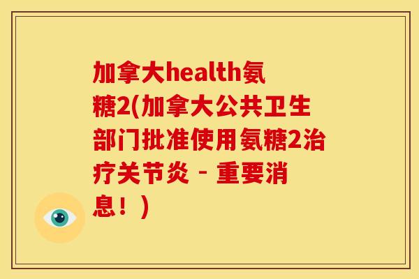 加拿大health氨糖2(加拿大公共卫生部门批准使用氨糖2 - 重要消息！)