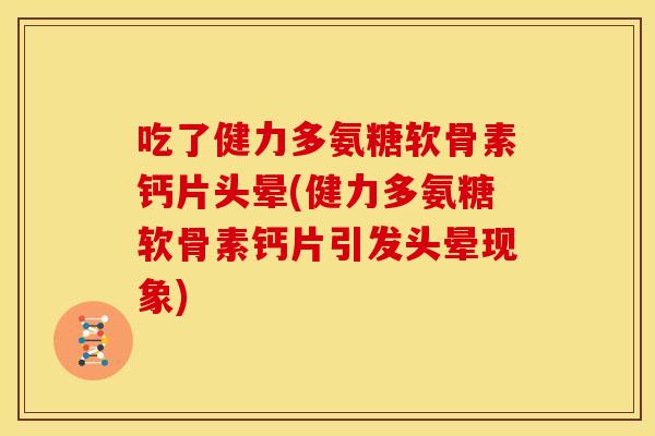 吃了健力多氨糖软骨素钙片头晕(健力多氨糖软骨素钙片引发头晕现象)