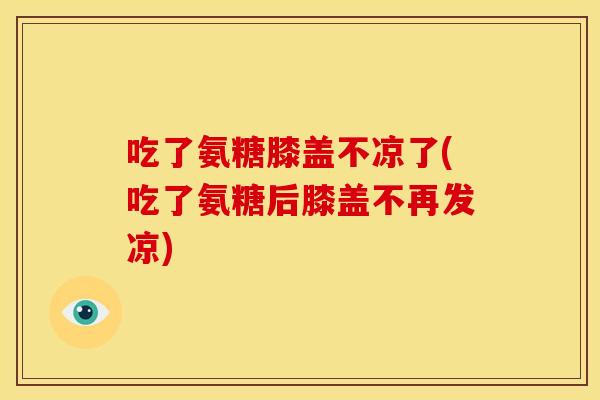 吃了氨糖膝盖不凉了(吃了氨糖后膝盖不再发凉)