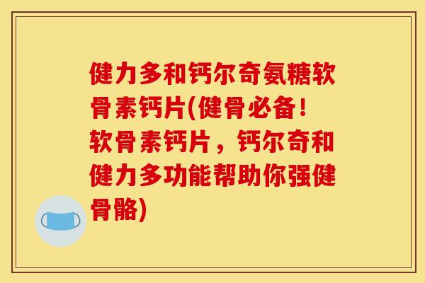 健力多和钙尔奇氨糖软骨素钙片(健骨必备!软骨素钙片,钙尔奇和健力多功能帮助你强健骨骼) 健力多和钙尔奇氨糖软骨素钙片(健骨必备!软骨素钙片,钙尔奇和健力多功能帮助你强健骨骼)