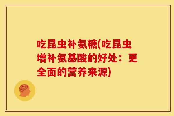 吃昆虫补氨糖(吃昆虫增补氨基酸的好处:更全面的营养来源) 吃昆虫补氨糖(吃昆虫增补氨基酸的好处:更全面的营养来源)