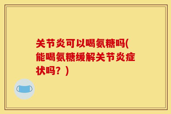 可以喝氨糖吗(能喝氨糖缓解关节状吗?) 可以喝氨糖吗(能喝氨糖缓解关节状吗?)