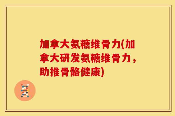 加拿大氨糖维骨力(加拿大研发氨糖维骨力,助推骨骼健康) 加拿大氨糖维骨力(加拿大研发氨糖维骨力,助推骨骼健康)