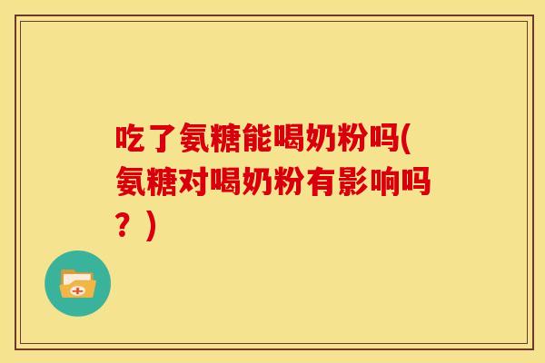 吃了氨糖能喝奶粉吗(氨糖对喝奶粉有影响吗？)