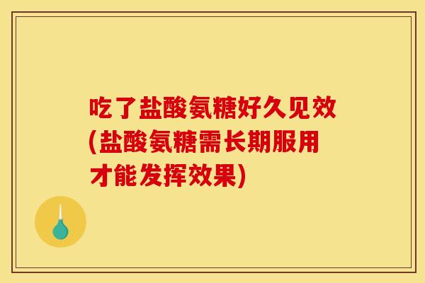 吃了盐酸氨糖好久见效(盐酸氨糖需长期服用才能发挥效果) 吃了盐酸氨糖好久见效(盐酸氨糖需长期服用才能发挥效果)