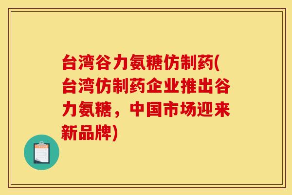 台湾谷力氨糖仿制药(台湾仿制药企业推出谷力氨糖,中国市场迎来新品牌) 台湾谷力氨糖仿制药(台湾仿制药企业推出谷力氨糖,中国市场迎来新品牌)