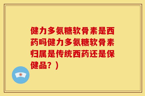 健力多氨糖软骨素是西药吗健力多氨糖软骨素归属是传统西药还是保健品?) 健力多氨糖软骨素是西药吗健力多氨糖软骨素归属是传统西药还是保健品?)
