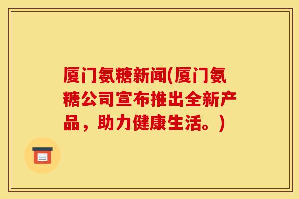 厦门氨糖新闻(厦门氨糖公司宣布推出全新产品,助力健康生活。) 厦门氨糖新闻(厦门氨糖公司宣布推出全新产品,助力健康生活。)
