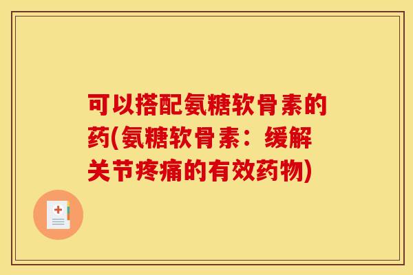 可以搭配氨糖软骨素的药(氨糖软骨素:缓解关节的有效) 可以搭配氨糖软骨素的药(氨糖软骨素:缓解关节的有效)