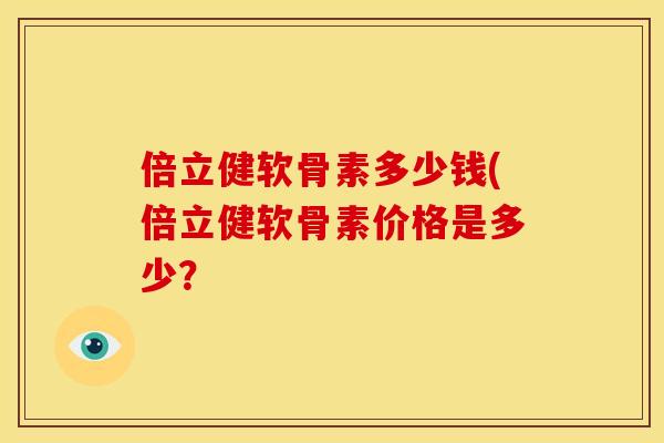 倍立健软骨素多少钱(倍立健软骨素价格是多少？