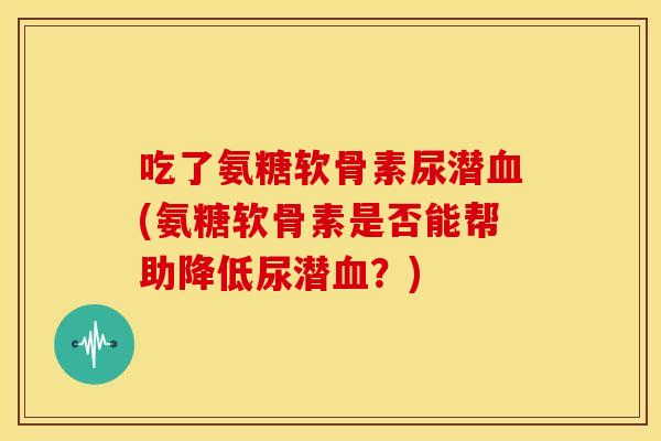 吃了氨糖软骨素尿潜(氨糖软骨素是否能帮助降低尿潜?) 吃了氨糖软骨素尿潜(氨糖软骨素是否能帮助降低尿潜?)