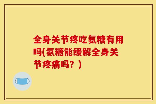 全身关节疼吃氨糖有用吗(氨糖能缓解全身关节吗？)