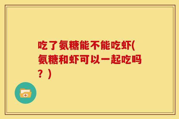 吃了氨糖能不能吃虾(氨糖和虾可以一起吃吗？)