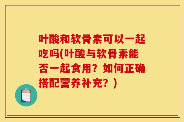 叶酸和软骨素可以一起吃吗(叶酸与软骨素能否一起食用?如何正确搭配营养补充?) 叶酸和软骨素可以一起吃吗(叶酸与软骨素能否一起食用?如何正确搭配营养补充?)