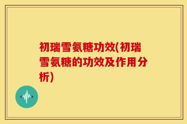 初瑞雪氨糖功效(初瑞雪氨糖的功效及作用分析) 初瑞雪氨糖功效(初瑞雪氨糖的功效及作用分析)