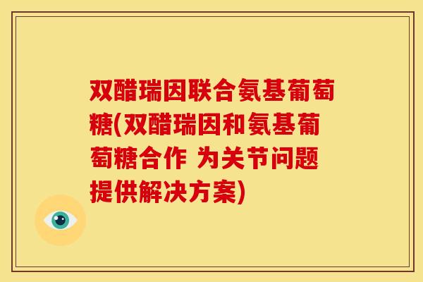 双醋瑞因联合氨基葡萄糖(双醋瑞因和氨基葡萄糖合作 为关节问题提供解决方案) 双醋瑞因联合氨基葡萄糖(双醋瑞因和氨基葡萄糖合作 为关节问题提供解决方案)