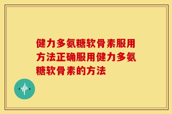 健力多氨糖软骨素服用方法正确服用健力多氨糖软骨素的方法 健力多氨糖软骨素服用方法正确服用健力多氨糖软骨素的方法