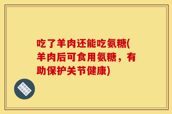 吃了羊肉还能吃氨糖(羊肉后可食用氨糖，有助保护关节健康)