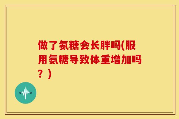 做了氨糖会长胖吗(服用氨糖导致体重增加吗？)