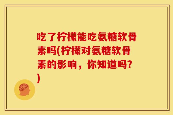 吃了柠檬能吃氨糖软骨素吗(柠檬对氨糖软骨素的影响,你知道吗?) 吃了柠檬能吃氨糖软骨素吗(柠檬对氨糖软骨素的影响,你知道吗?)