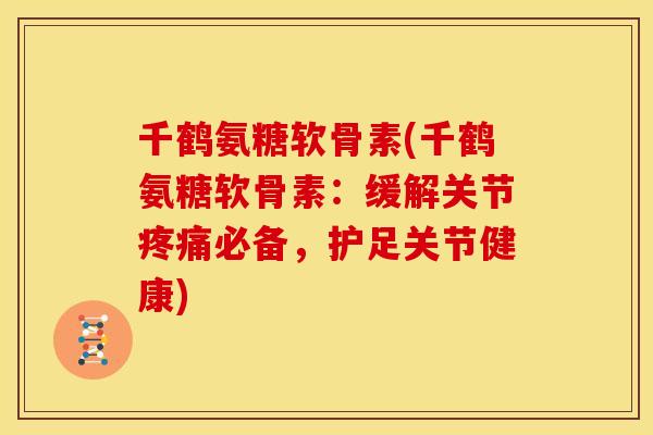 千鹤氨糖软骨素(千鹤氨糖软骨素：缓解关节必备，护足关节健康)