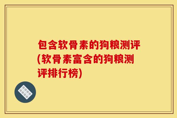 包含软骨素的狗粮测评(软骨素富含的狗粮测评排行榜) 包含软骨素的狗粮测评(软骨素富含的狗粮测评排行榜)