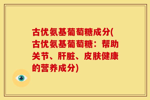 古优氨基葡萄糖成分(古优氨基葡萄糖:帮助关节、、健康的营养成分) 古优氨基葡萄糖成分(古优氨基葡萄糖:帮助关节、、健康的营养成分)