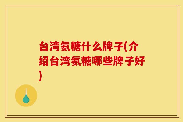 台湾氨糖什么牌子(介绍台湾氨糖哪些牌子好) 台湾氨糖什么牌子(介绍台湾氨糖哪些牌子好)