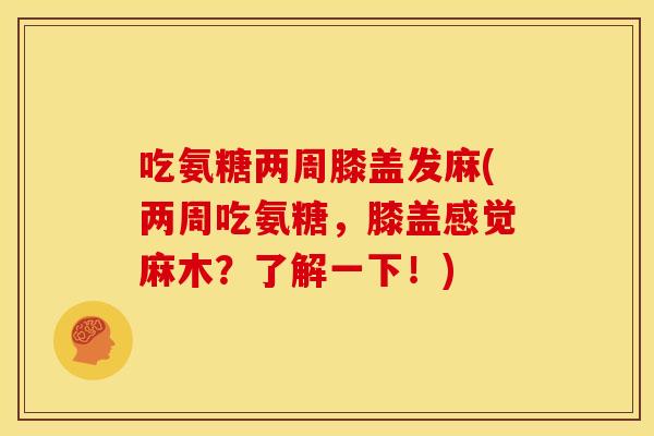 吃氨糖两周膝盖发麻(两周吃氨糖，膝盖感觉麻木？了解一下！)