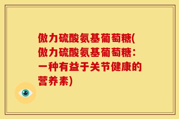 傲力硫酸氨基葡萄糖(傲力硫酸氨基葡萄糖:一种有益于关节健康的营养素) 傲力硫酸氨基葡萄糖(傲力硫酸氨基葡萄糖:一种有益于关节健康的营养素)