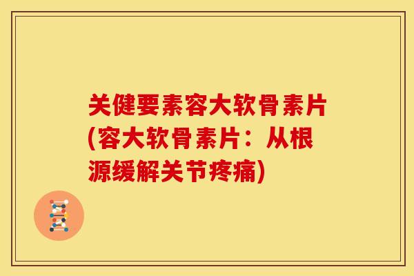 关健要素容大软骨素片(容大软骨素片：从根源缓解关节)