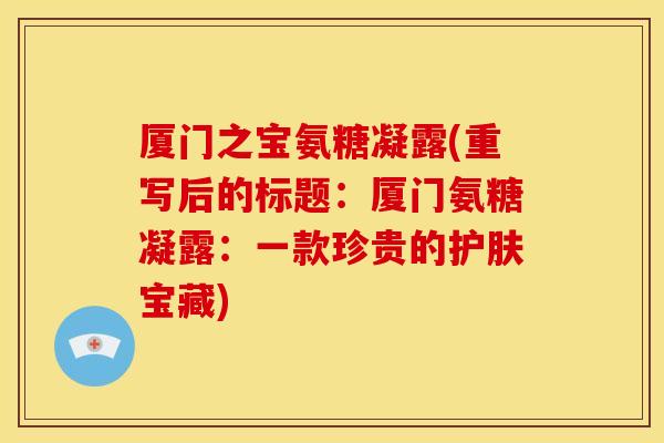 厦门之宝氨糖凝露(重写后的标题:厦门氨糖凝露:一款珍贵的护肤宝藏) 厦门之宝氨糖凝露(重写后的标题:厦门氨糖凝露:一款珍贵的护肤宝藏)