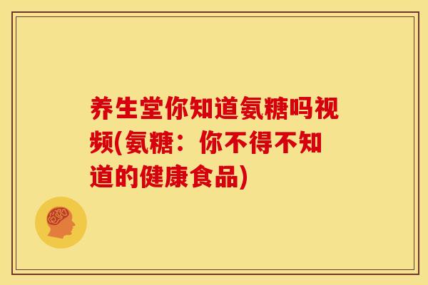 养生堂你知道氨糖吗视频(氨糖：你不得不知道的健康食品)