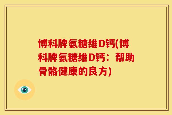 博科牌氨糖维D钙(博科牌氨糖维D钙:帮助骨骼健康的良方) 博科牌氨糖维D钙(博科牌氨糖维D钙:帮助骨骼健康的良方)