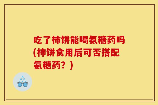 吃了柿饼能喝氨糖药吗(柿饼食用后可否搭配氨糖药？)