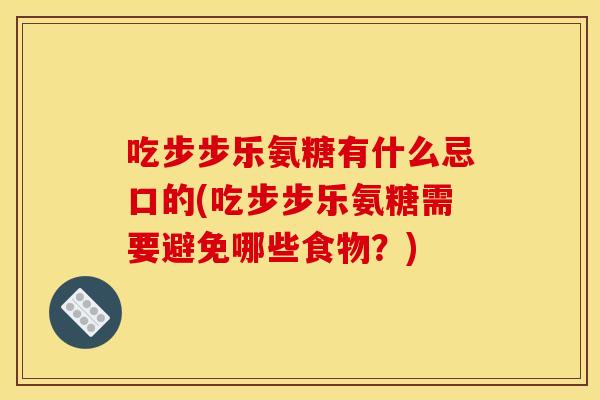 吃步步乐氨糖有什么忌口的(吃步步乐氨糖需要避免哪些食物?) 吃步步乐氨糖有什么忌口的(吃步步乐氨糖需要避免哪些食物?)
