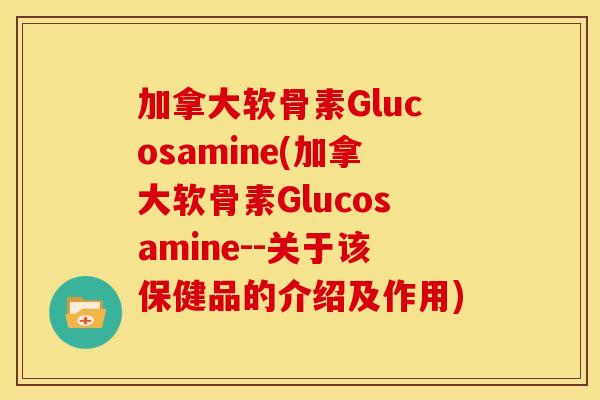 加拿大软骨素Glucosamine(加拿大软骨素Glucosamine--关于该保健品的介绍及作用) 加拿大软骨素Glucosamine(加拿大软骨素Glucosamine--关于该保健品的介绍及作用)
