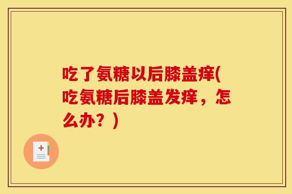 吃了氨糖以后膝盖痒(吃氨糖后膝盖发痒,怎么办?) 吃了氨糖以后膝盖痒(吃氨糖后膝盖发痒,怎么办?)