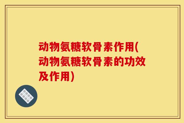 动物氨糖软骨素作用(动物氨糖软骨素的功效及作用) 动物氨糖软骨素作用(动物氨糖软骨素的功效及作用)