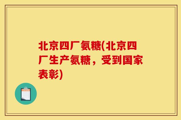 北京四厂氨糖(北京四厂生产氨糖,受到国家表彰) 北京四厂氨糖(北京四厂生产氨糖,受到国家表彰)