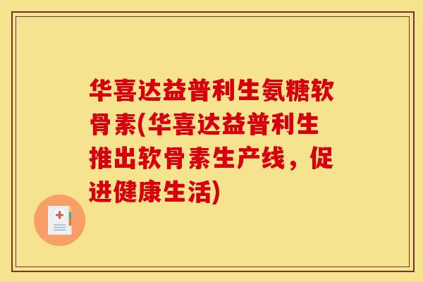 华喜达益普利生氨糖软骨素(华喜达益普利生推出软骨素生产线,促进健康生活) 华喜达益普利生氨糖软骨素(华喜达益普利生推出软骨素生产线,促进健康生活)