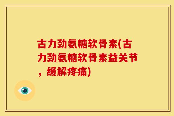 古力劲氨糖软骨素(古力劲氨糖软骨素益关节,缓解) 古力劲氨糖软骨素(古力劲氨糖软骨素益关节,缓解)