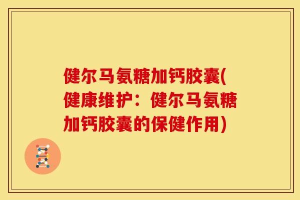 健尔马氨糖加钙胶囊(健康维护：健尔马氨糖加钙胶囊的保健作用)