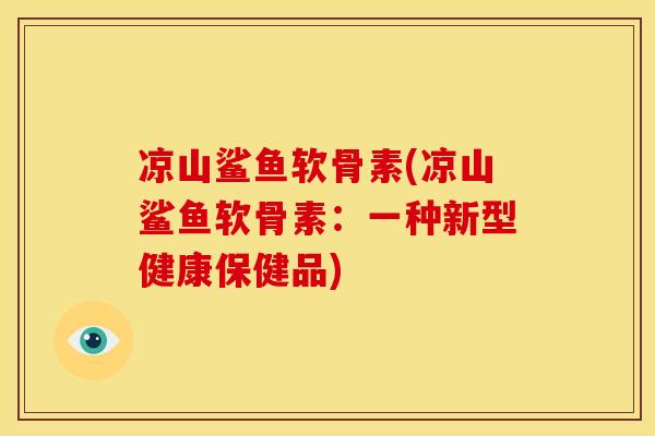 凉山鲨鱼软骨素(凉山鲨鱼软骨素：一种新型健康保健品)