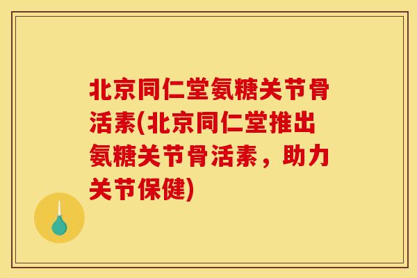 北京同仁堂氨糖关节骨活素(北京同仁堂推出氨糖关节骨活素,助力关节保健) 北京同仁堂氨糖关节骨活素(北京同仁堂推出氨糖关节骨活素,助力关节保健)
