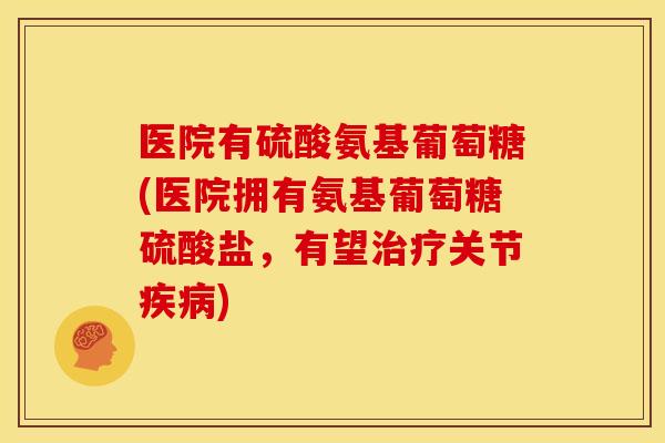 医院有硫酸氨基葡萄糖(医院拥有氨基葡萄糖硫酸盐，有望关节)