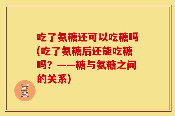 吃了氨糖还可以吃糖吗(吃了氨糖后还能吃糖吗?——糖与氨糖之间的关系) 吃了氨糖还可以吃糖吗(吃了氨糖后还能吃糖吗?——糖与氨糖之间的关系)