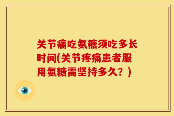 关节痛吃氨糖须吃多长时间(关节患者服用氨糖需坚持多久?) 关节痛吃氨糖须吃多长时间(关节患者服用氨糖需坚持多久?)