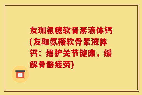 友珈氨糖软骨素液体钙(友珈氨糖软骨素液体钙:维护关节健康,缓解骨骼疲劳) 友珈氨糖软骨素液体钙(友珈氨糖软骨素液体钙:维护关节健康,缓解骨骼疲劳)