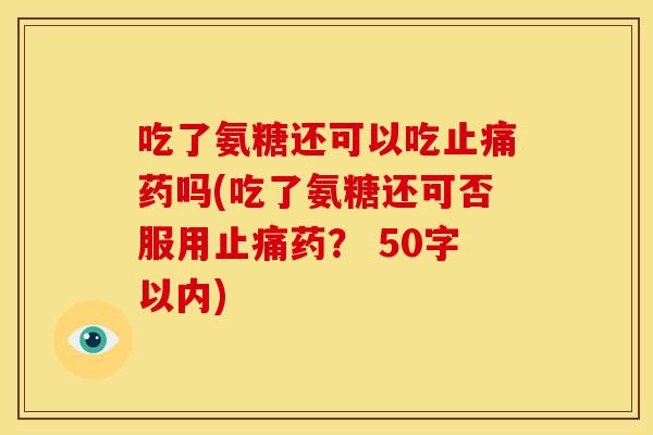 吃了氨糖还可以吃药吗(吃了氨糖还可否服用药？ 50字以内)